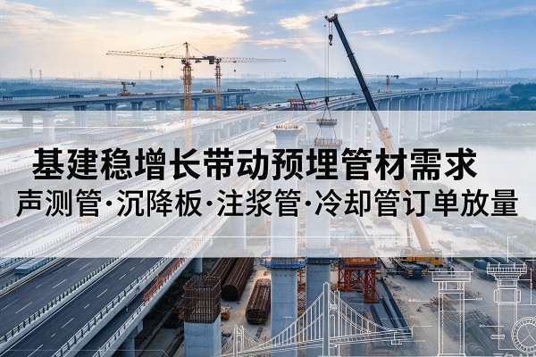 宜良基建稳增长带动预埋监测管材需求,声测管、沉降板、注浆管订单持续放量